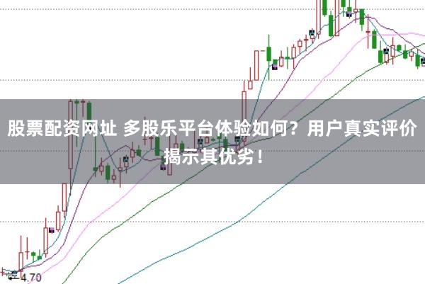 股票配资网址 多股乐平台体验如何？用户真实评价揭示其优劣！