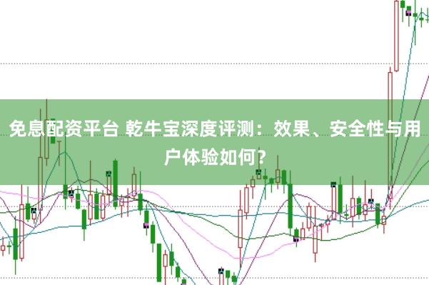 免息配资平台 乾牛宝深度评测：效果、安全性与用户体验如何？