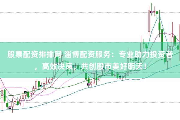 股票配资排排网 淄博配资服务：专业助力投资者，高效决策，共创股市美好明天！