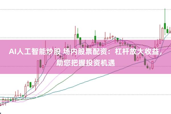AI人工智能炒股 场内股票配资：杠杆放大收益，助您把握投资机遇