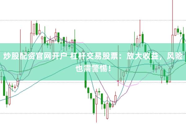 炒股配资官网开户 杠杆交易股票：放大收益，风险也需警惕！
