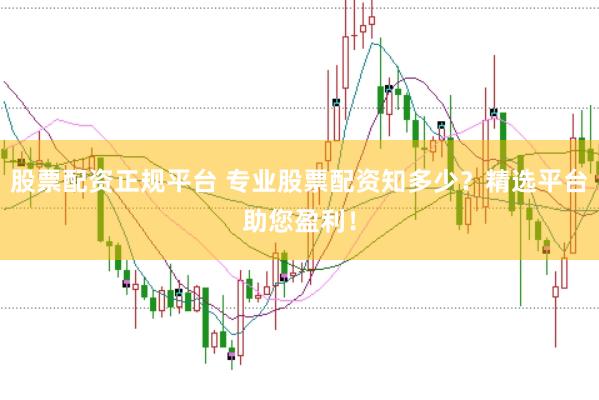 股票配资正规平台 专业股票配资知多少？精选平台助您盈利！