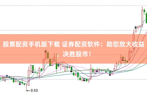 股票配资手机版下载 证券配资软件：助您放大收益，决胜股市！