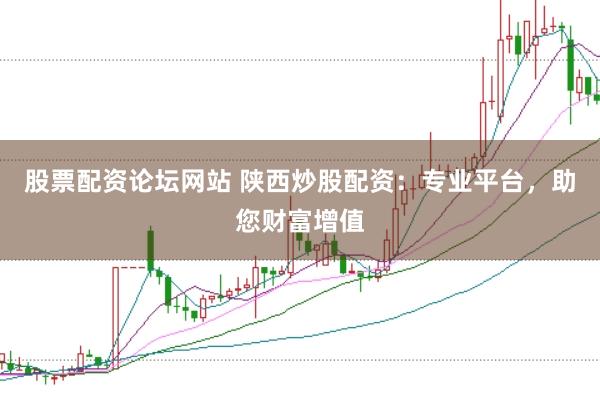 股票配资论坛网站 陕西炒股配资：专业平台，助您财富增值