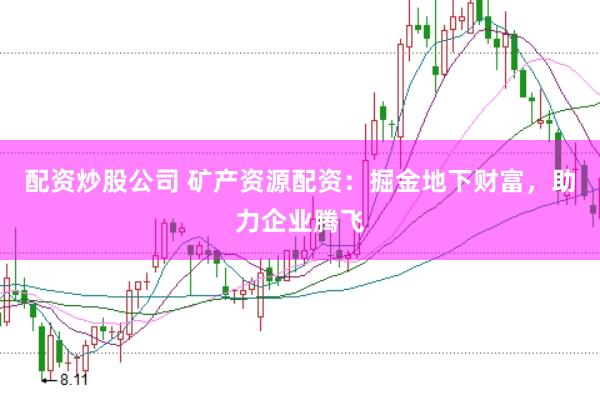 配资炒股公司 矿产资源配资：掘金地下财富，助力企业腾飞