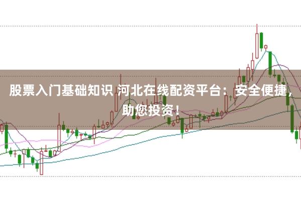 股票入门基础知识 河北在线配资平台：安全便捷，助您投资！