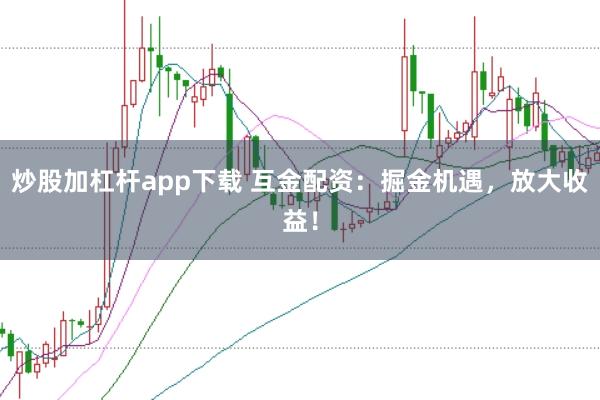 炒股加杠杆app下载 互金配资：掘金机遇，放大收益！