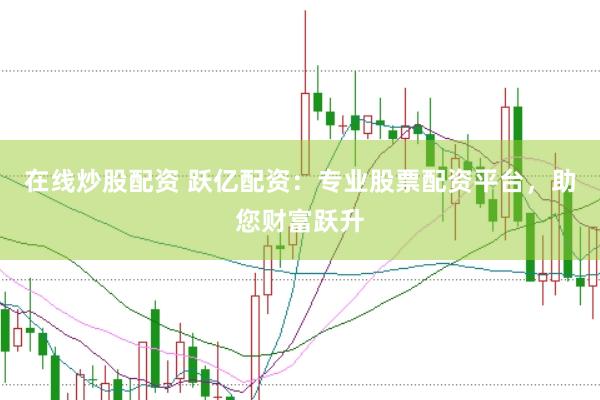 在线炒股配资 跃亿配资：专业股票配资平台，助您财富跃升