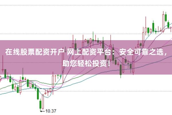 在线股票配资开户 网上配资平台：安全可靠之选，助您轻松投资！