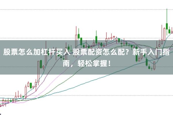股票怎么加杠杆买入 股票配资怎么配？新手入门指南，轻松掌握！