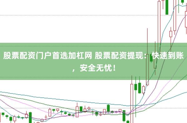 股票配资门户首选加杠网 股票配资提现：快速到账，安全无忧！