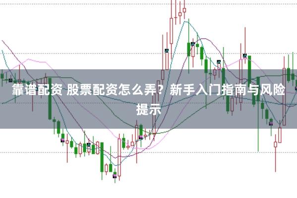 靠谱配资 股票配资怎么弄？新手入门指南与风险提示