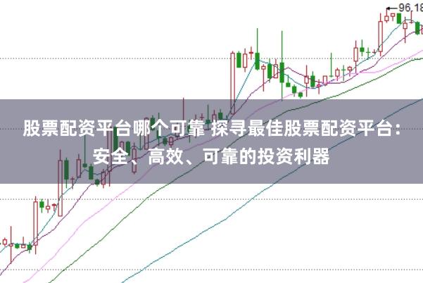 股票配资平台哪个可靠 探寻最佳股票配资平台：安全、高效、可靠的投资利器