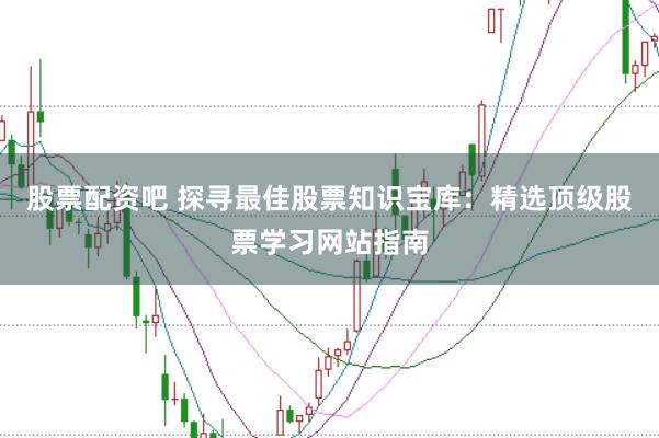 股票配资吧 探寻最佳股票知识宝库：精选顶级股票学习网站指南
