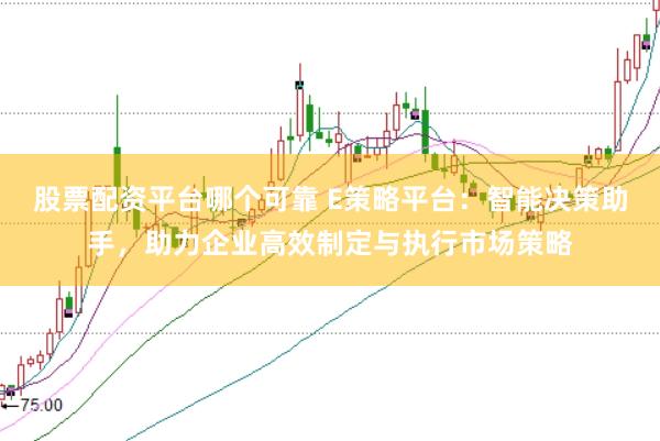 股票配资平台哪个可靠 E策略平台：智能决策助手，助力企业高效制定与执行市场策略