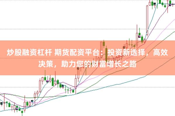 炒股融资杠杆 期货配资平台：投资新选择，高效决策，助力您的财富增长之路
