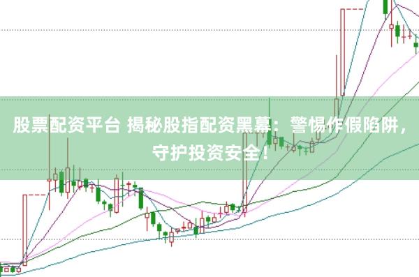 股票配资平台 揭秘股指配资黑幕：警惕作假陷阱，守护投资安全！