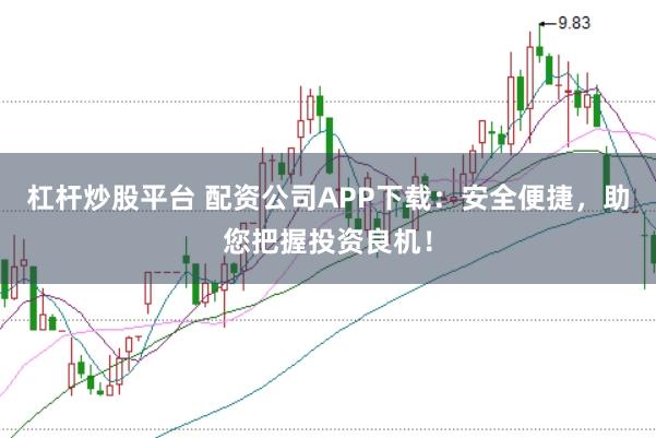 杠杆炒股平台 配资公司APP下载：安全便捷，助您把握投资良机！