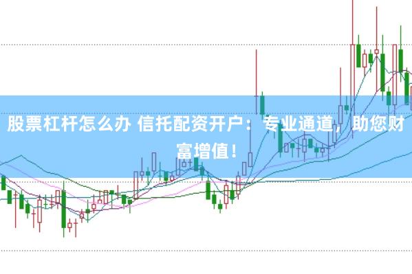 股票杠杆怎么办 信托配资开户：专业通道，助您财富增值！