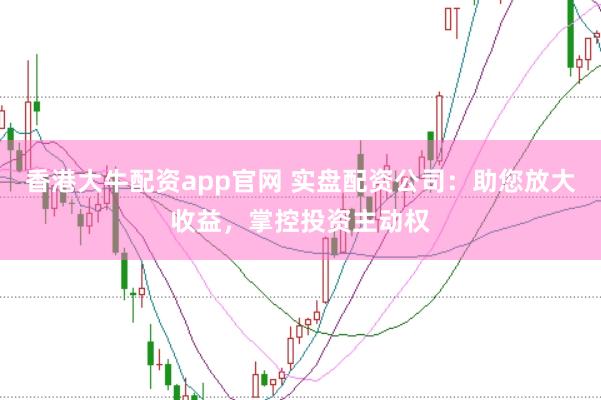 香港大牛配资app官网 实盘配资公司：助您放大收益，掌控投资主动权