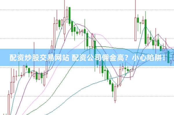配资炒股交易网站 配资公司佣金高？小心陷阱！