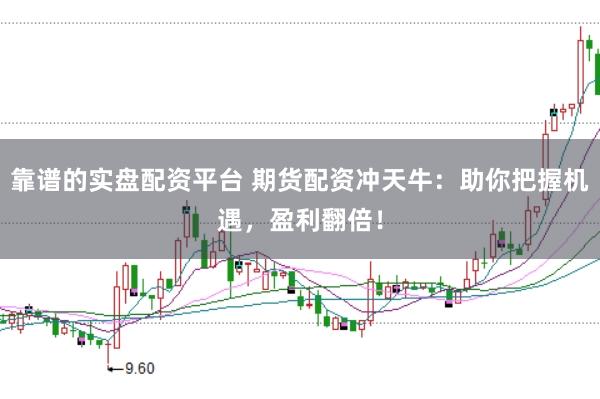 靠谱的实盘配资平台 期货配资冲天牛：助你把握机遇，盈利翻倍！