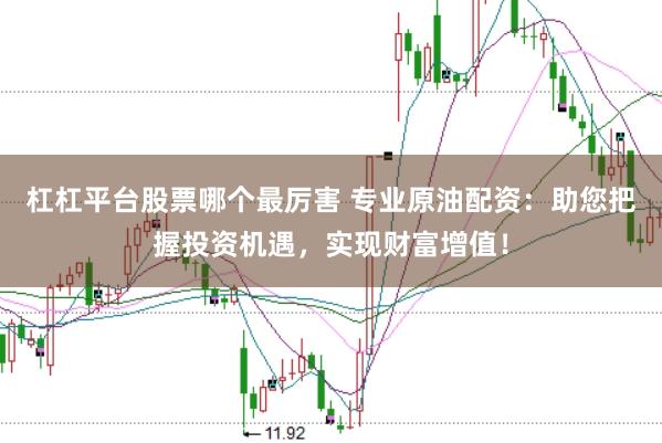 杠杠平台股票哪个最厉害 专业原油配资：助您把握投资机遇，实现财富增值！