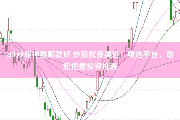 a1炒股神器哪款好 炒股配资渠道：精选平台，助您把握投资机遇