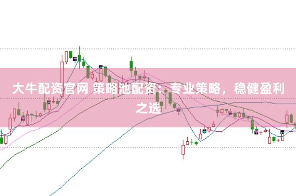 大牛配资官网 策略池配资：专业策略，稳健盈利之选