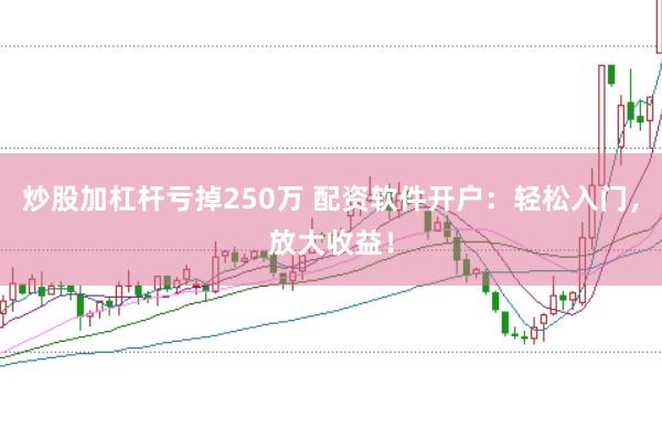 炒股加杠杆亏掉250万 配资软件开户：轻松入门，放大收益！