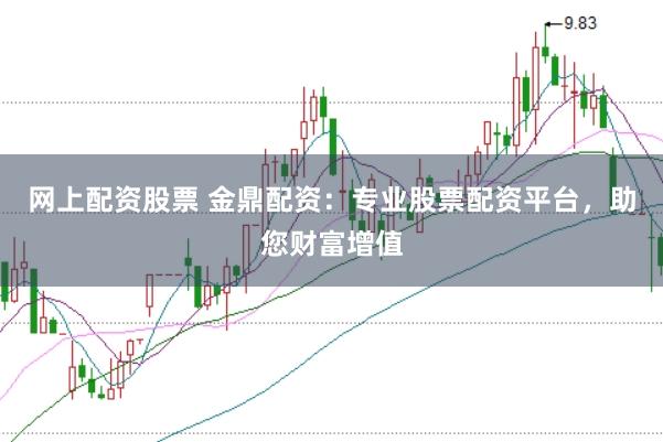 网上配资股票 金鼎配资：专业股票配资平台，助您财富增值