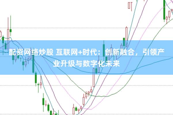 配资网络炒股 互联网+时代：创新融合，引领产业升级与数字化未来