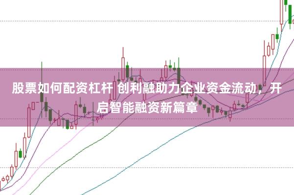 股票如何配资杠杆 创利融助力企业资金流动，开启智能融资新篇章