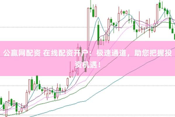 公赢网配资 在线配资开户：极速通道，助您把握投资机遇！