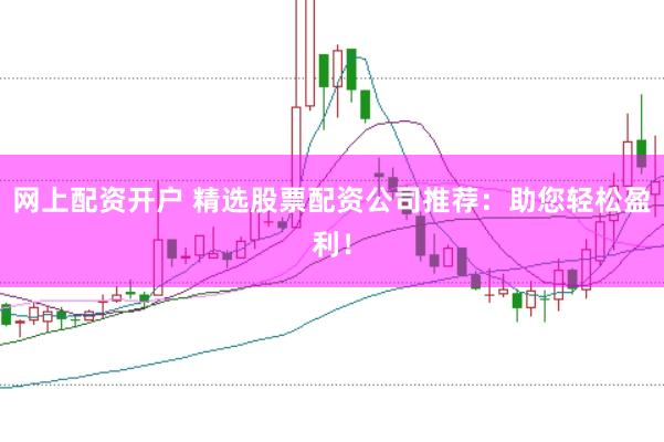 网上配资开户 精选股票配资公司推荐：助您轻松盈利！