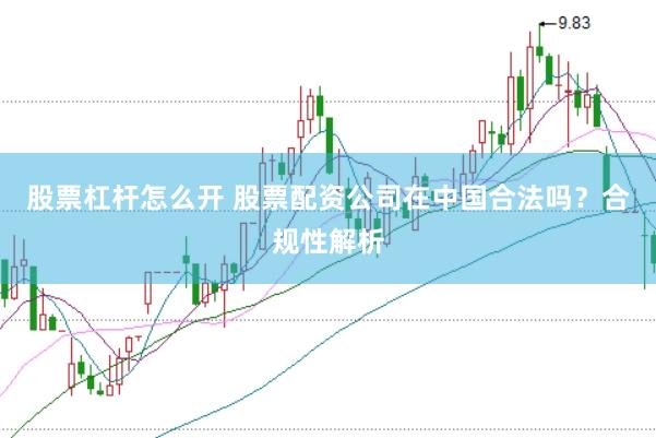 股票杠杆怎么开 股票配资公司在中国合法吗？合规性解析