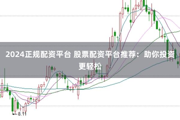 2024正规配资平台 股票配资平台推荐：助你投资更轻松