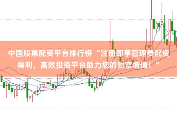 中国股票配资平台排行榜 “注册即享管理费配资福利，高效投资平台助力您的财富增值！”