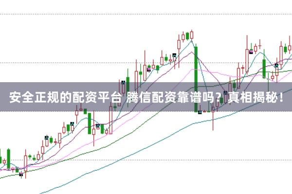 安全正规的配资平台 腾信配资靠谱吗？真相揭秘！
