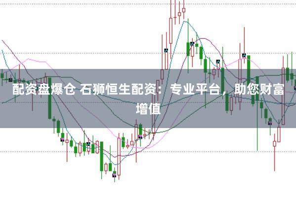配资盘爆仓 石狮恒生配资：专业平台，助您财富增值