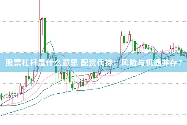 股票杠杆是什么意思 配资代持：风险与机遇并存？