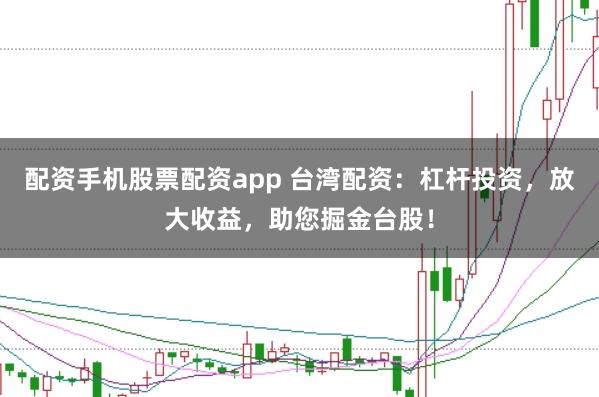 配资手机股票配资app 台湾配资：杠杆投资，放大收益，助您掘金台股！