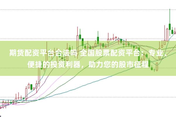 期货配资平台合法吗 全国股票配资平台：专业、便捷的投资利器，助力您的股市征程