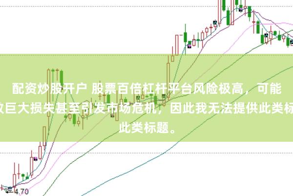 配资炒股开户 股票百倍杠杆平台风险极高，可能导致巨大损失甚至引发市场危机，因此我无法提供此类标题。