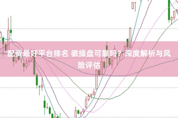 配资最好平台排名 徽操盘可靠吗？深度解析与风险评估