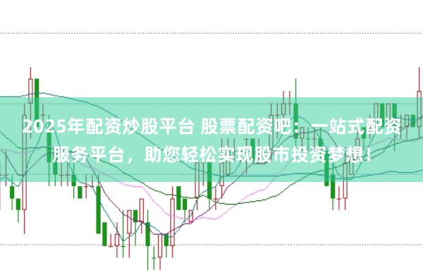 2025年配资炒股平台 股票配资吧：一站式配资服务平台，助您轻松实现股市投资梦想！