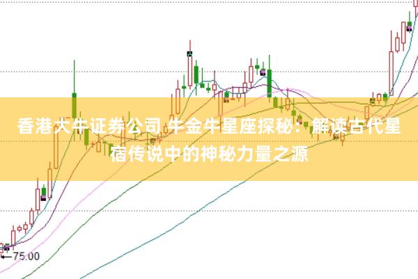 香港大牛证券公司 牛金牛星座探秘：解读古代星宿传说中的神秘力量之源