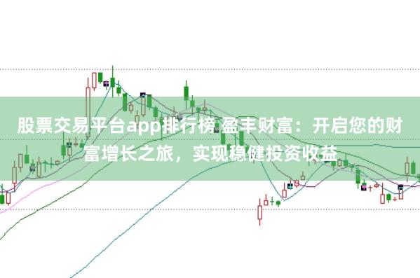 股票交易平台app排行榜 盈丰财富：开启您的财富增长之旅，实现稳健投资收益
