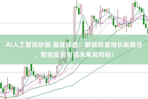 AI人工智能炒股 盈珑操盘：解锁财富增长新路径，智能投资引领未来风向标！