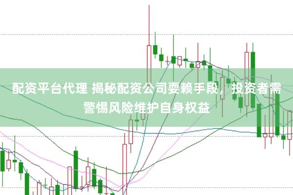 配资平台代理 揭秘配资公司耍赖手段，投资者需警惕风险维护自身权益
